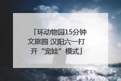 环动物园15分钟文旅圈 汉阳六一打开“宠娃”模式