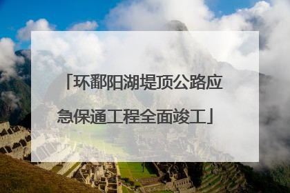 环鄱阳湖堤顶公路应急保通工程全面竣工