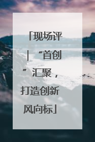现场评｜“首创”汇聚，打造创新风向标