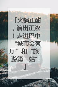火锅正酣，演出正浓！走进巴中“城市会客厅”和“旅游第一站”