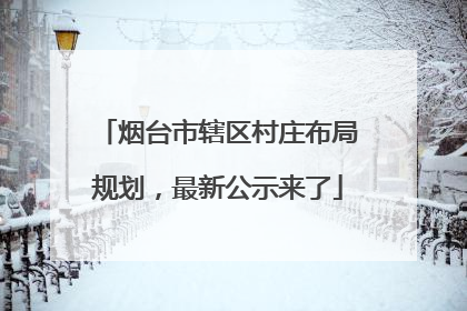 烟台市辖区村庄布局规划，最新公示来了