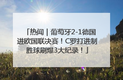 热闻｜葡萄牙2-1德国进欧国联决赛！C罗打进制胜球刷爆3大纪录！