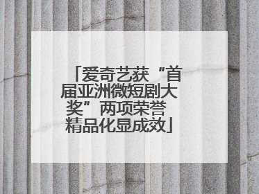 爱奇艺获“首届亚洲微短剧大奖”两项荣誉 精品化显成效