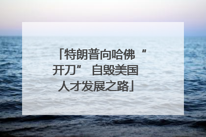 特朗普向哈佛“开刀” 自毁美国人才发展之路