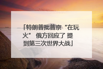 特朗普批普京“在玩火” 俄方回应了 提到第三次世界大战