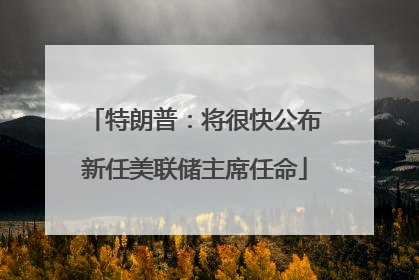 特朗普：将很快公布新任美联储主席任命