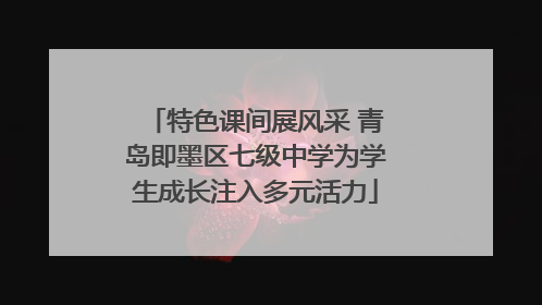 特色课间展风采 青岛即墨区七级中学为学生成长注入多元活力