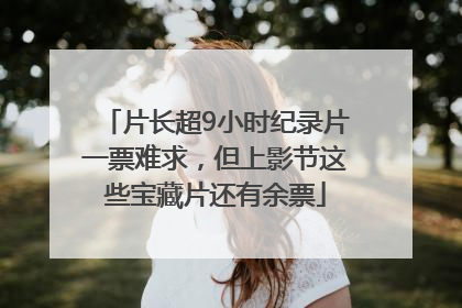 片长超9小时纪录片一票难求，但上影节这些宝藏片还有余票