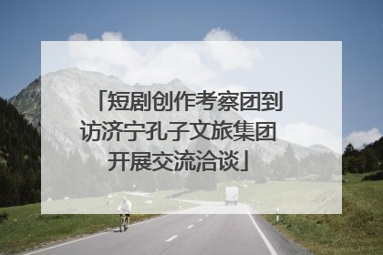 短剧创作考察团到访济宁孔子文旅集团开展交流洽谈