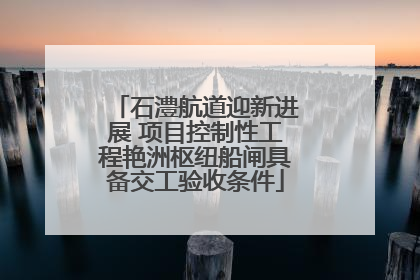 石澧航道迎新进展 项目控制性工程艳洲枢纽船闸具备交工验收条件