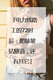 电力线路工的72时辰：爬陡坡钻隧道，还有其它