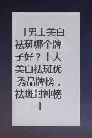 男士美白祛斑哪个牌子好？十大美白祛斑优秀品牌榜，祛斑封神榜