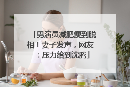 男演员减肥瘦到脱相！妻子发声，网友：压力给到沈腾