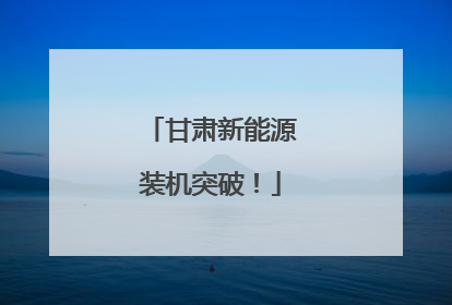 甘肃新能源装机突破！