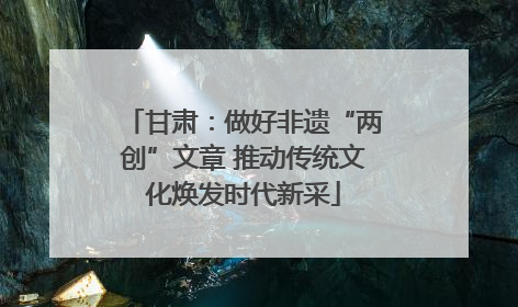 甘肃：做好非遗“两创”文章 推动传统文化焕发时代新采