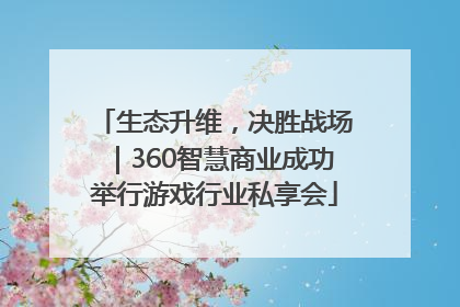 生态升维，决胜战场｜360智慧商业成功举行游戏行业私享会