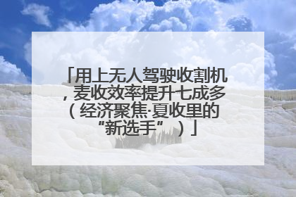 用上无人驾驶收割机，麦收效率提升七成多（经济聚焦·夏收里的“新选手”）