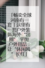 畅卖全球 河南有一套丨这里有一套户外装备海外“出圈” 平舆户外用品：让“休闲风”长红
