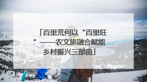 百里荒何以“百里旺”——农文旅融合赋能乡村振兴三部曲