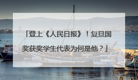 登上《人民日报》！复旦国奖获奖学生代表为何是他？