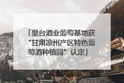 皇台酒业葡萄基地获“甘肃凉州产区特色葡萄酒种植园”认定
