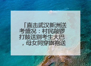 直击武汉新洲送考盛况：村民敲锣打鼓送别考生大巴，母女同穿旗袍送大女儿去考场