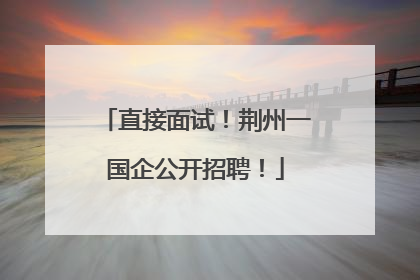 直接面试！荆州一国企公开招聘！