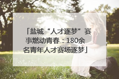 盐城“人才逐梦”赛事燃动青春：180余名青年人才赛场逐梦