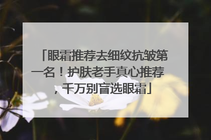 眼霜推荐去细纹抗皱第一名！护肤老手真心推荐，千万别盲选眼霜