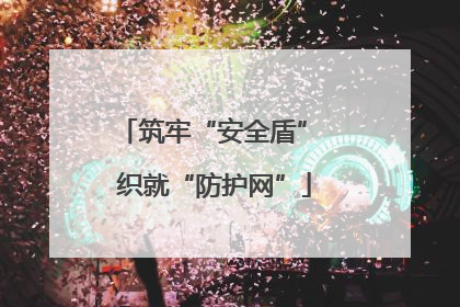 筑牢“安全盾” 织就“防护网”