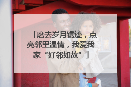 磨去岁月锈迹，点亮邻里温情，我爱我家“好邻如故”