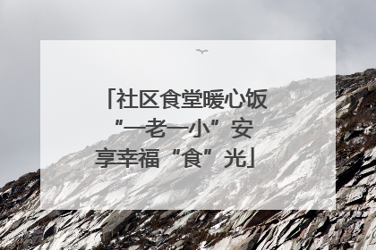 社区食堂暖心饭 “一老一小”安享幸福“食”光