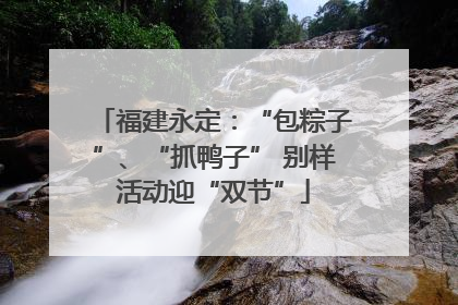 福建永定：“包粽子”、“抓鸭子” 别样活动迎“双节”