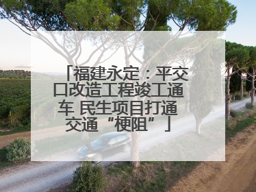 福建永定：平交口改造工程竣工通车 民生项目打通交通“梗阻”
