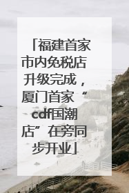 福建首家市内免税店升级完成，厦门首家“cdf国潮店”在旁同步开业