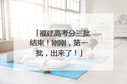 福建高考分三批结束！刚刚，第一批，出来了！