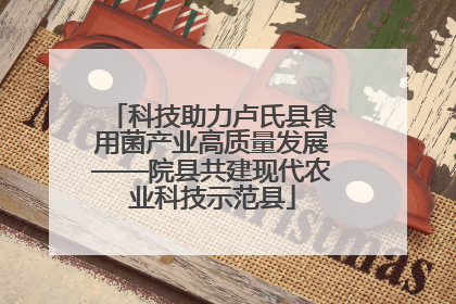 科技助力卢氏县食用菌产业高质量发展——院县共建现代农业科技示范县
