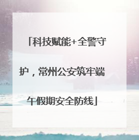 科技赋能+全警守护，常州公安筑牢端午假期安全防线