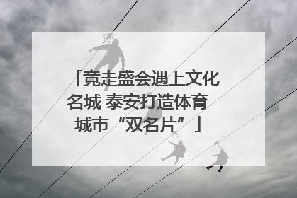 竞走盛会遇上文化名城 泰安打造体育城市“双名片”