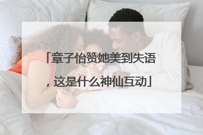 章子怡赞她美到失语，这是什么神仙互动