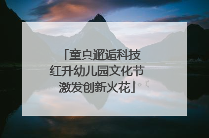 童真邂逅科技 红升幼儿园文化节激发创新火花