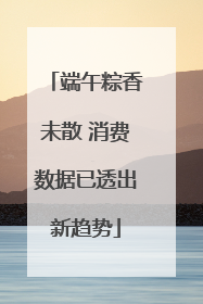 端午粽香未散 消费数据已透出新趋势