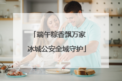 端午粽香飘万家 冰城公安全域守护