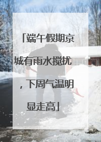 端午假期京城有雨水搅扰，下周气温明显走高