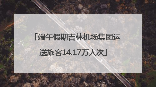 端午假期吉林机场集团运送旅客14.17万人次