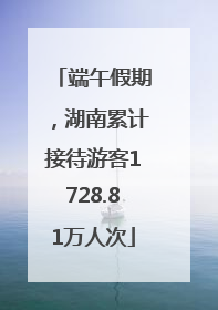 端午假期，湖南累计接待游客1728.81万人次