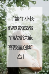 端午小长假铁路成都车站发送旅客数量创新高