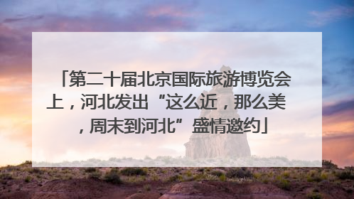 第二十届北京国际旅游博览会上，河北发出“这么近，那么美，周末到河北”盛情邀约
