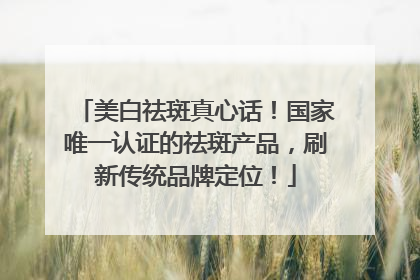 美白祛斑真心话！国家唯一认证的祛斑产品，刷新传统品牌定位！