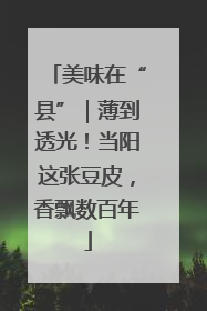 美味在“县”｜薄到透光！当阳这张豆皮，香飘数百年